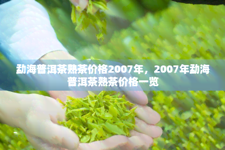 勐海普洱茶熟茶价格2007年，2007年勐海普洱茶熟茶价格一览