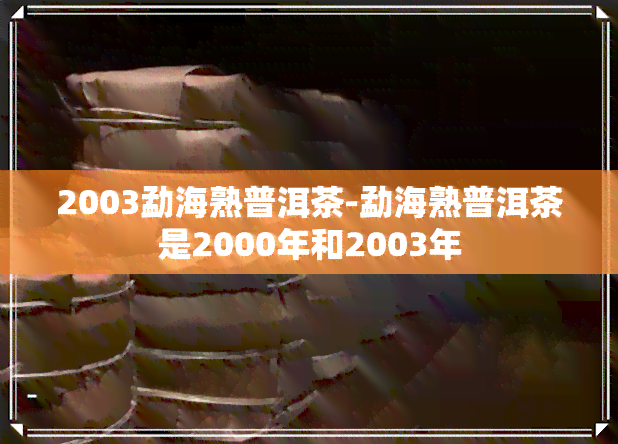 2003勐海熟普洱茶-勐海熟普洱茶是2000年和2003年