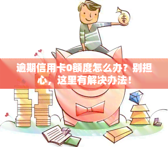 逾期信用卡0额度怎么办？别担心，这里有解决办法！