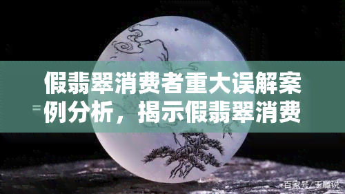 假翡翠消费者重大误解案例分析，揭示假翡翠消费者的重大误解：案例分析