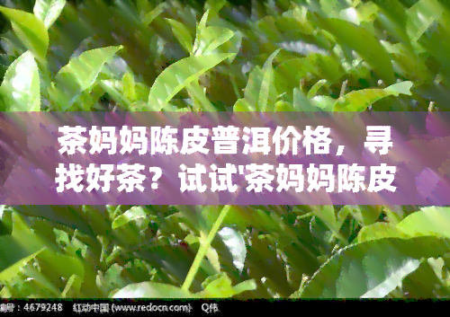 茶妈妈陈皮普洱价格，寻找好茶？试试'茶妈妈陈皮普洱价格'！