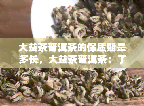 大益茶普洱茶的保质期是多长，大益茶普洱茶：了解其长久的保质期