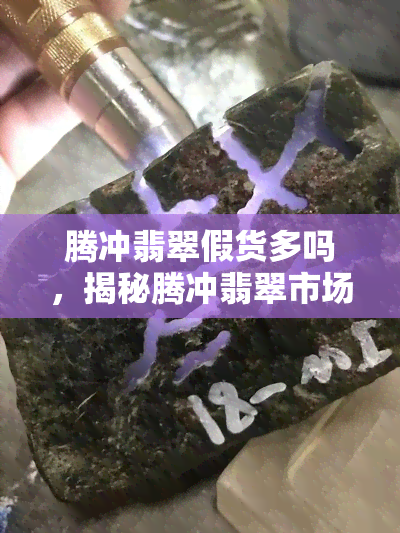 腾冲翡翠假货多吗，揭秘腾冲翡翠市场：假货横行还是真品聚集？