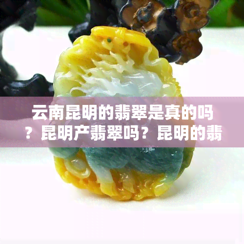 云南昆明的翡翠是真的吗？昆明产翡翠吗？昆明的翡翠便宜吗？昆明翡翠场在哪里？哪个地方的翡翠质量好？