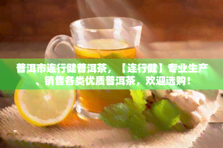 普洱市连行健普洱茶，【连行健】专业生产、销售各类优质普洱茶，欢迎选购！