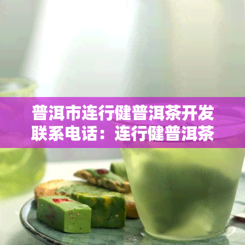 普洱市连行健普洱茶开发联系电话：连行健普洱茶怎么样？