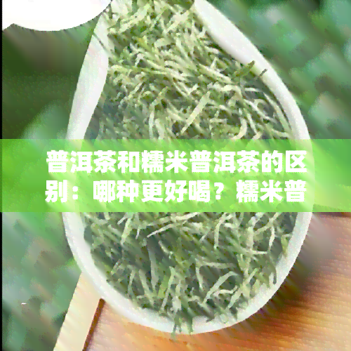 普洱茶和糯米普洱茶的区别：哪种更好喝？糯米普洱与普通普洱有何异同？糯米和普洱茶如何冲泡？了解普洱糯米茶全貌！