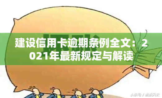 建设信用卡逾期条例全文：2021年最新规定与解读