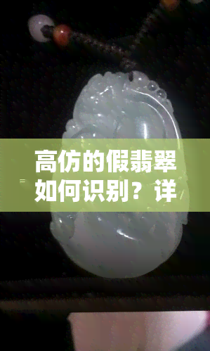 高仿的假翡翠如何识别？详细解析辨别技巧与方法