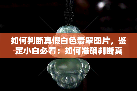 如何判断真假白色翡翠图片，鉴定小白必看：如何准确判断真假白色翡翠图片？