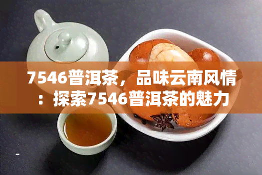 7546普洱茶，品味云南风情：探索7546普洱茶的魅力