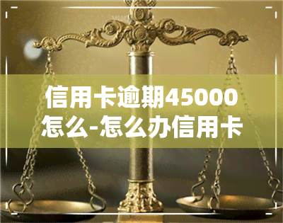 信用卡逾期45000怎么-怎么办信用卡逾期四万了我怎么办