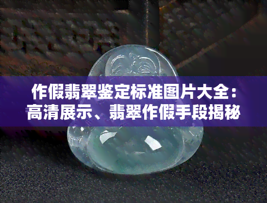 作假翡翠鉴定标准图片大全：高清展示、翡翠作假手段揭秘与原石放大镜观察