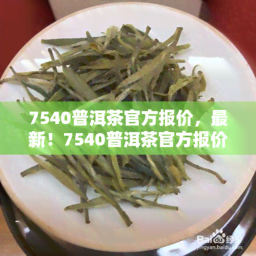 7540普洱茶官方报价，最新！7540普洱茶官方报价出炉，速来了解！