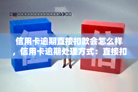 信用卡逾期直接扣款会怎么样，信用卡逾期处理方式：直接扣款会产生哪些影响？