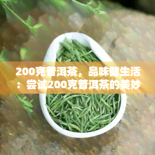 200克普洱茶，品味健生活：尝试200克普洱茶的美妙滋味！