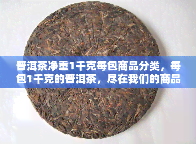 普洱茶净重1千克每包商品分类，每包1千克的普洱茶，尽在我们的商品分类中！