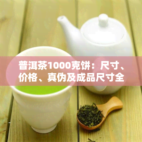 普洱茶1000克饼：尺寸、价格、真伪及成品尺寸全解析