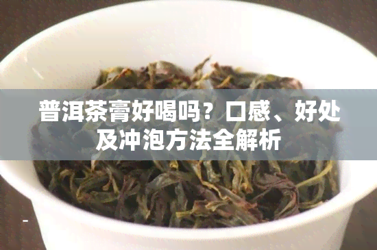 普洱茶膏好喝吗？口感、好处及冲泡方法全解析