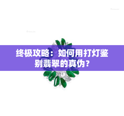 终极攻略：如何用打灯鉴别翡翠的真伪？