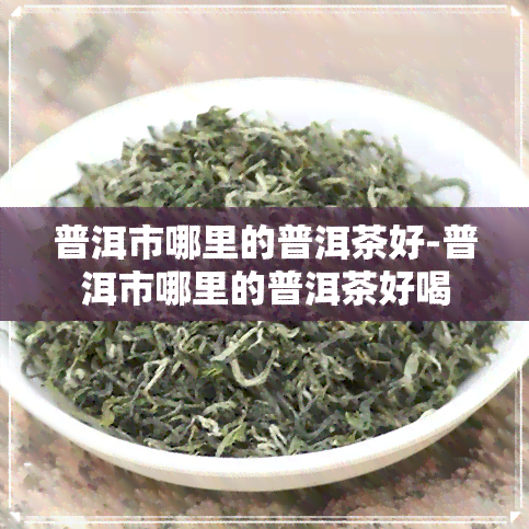 普洱市哪里的普洱茶好-普洱市哪里的普洱茶好喝