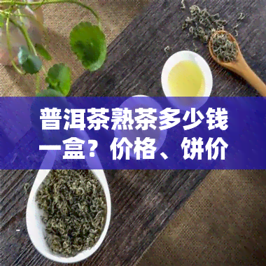 普洱茶熟茶多少钱一盒？价格、饼价与357克装介绍