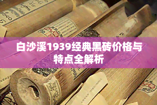 白沙溪1939经典黑砖价格与特点全解析