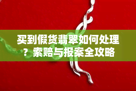 买到假货翡翠如何处理？索赔与报案全攻略