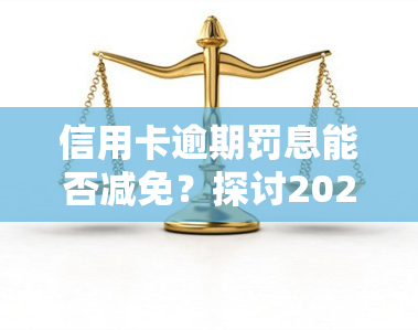 信用卡逾期罚息能否减免？探讨2021年银行收取罚息的情况及信用卡罚息政策