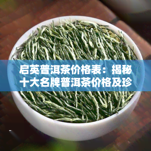 启英普洱茶价格表：揭秘十大名牌普洱茶价格及珍藏品价值，一文看懂7581砖茶价格