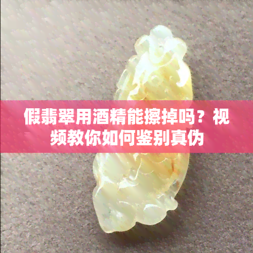 假翡翠用精能擦掉吗？视频教你如何鉴别真伪