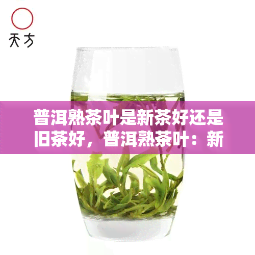 普洱熟茶叶是新茶好还是旧茶好，普洱熟茶叶：新茶与旧茶，究竟哪个更好？