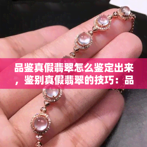 品鉴真假翡翠怎么鉴定出来，鉴别真假翡翠的技巧：品鉴宝玉石的必备知识