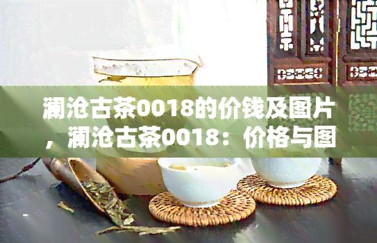 澜沧古茶0018的价钱及图片，澜沧古茶0018：价格与图片全解析