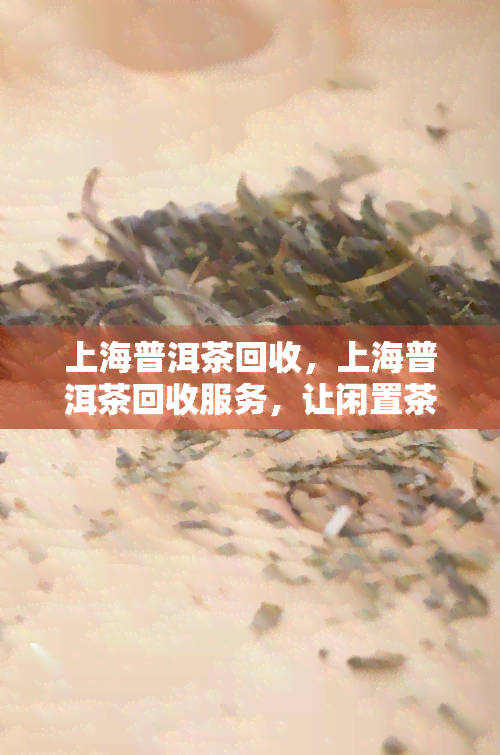 上海普洱茶回收，上海普洱茶回收服务，让闲置茶叶焕发新价值！