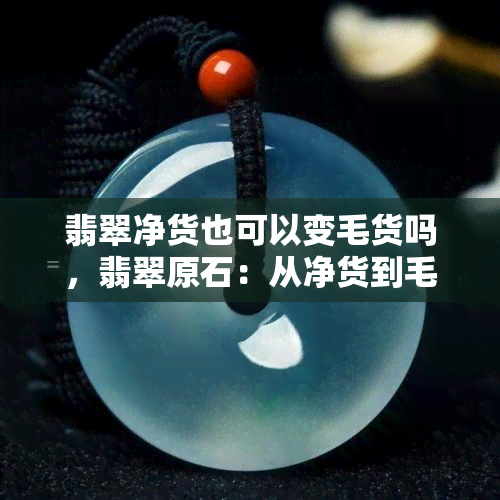 翡翠净货也可以变毛货吗，翡翠原石：从净货到毛货的转变可能性