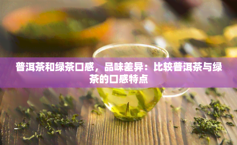 普洱茶和绿茶口感，品味差异：比较普洱茶与绿茶的口感特点