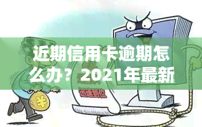 近期信用卡逾期怎么办？2021年最新政策及处理方法解析