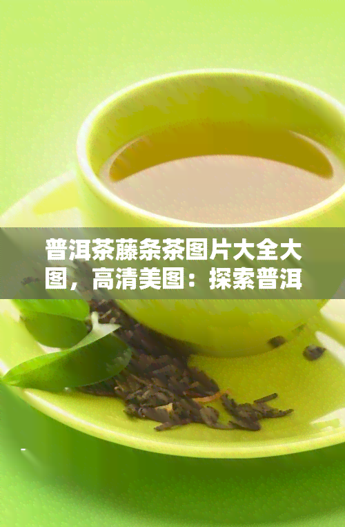 普洱茶藤条茶图片大全大图，高清美图：探索普洱茶藤条茶的美妙世界！