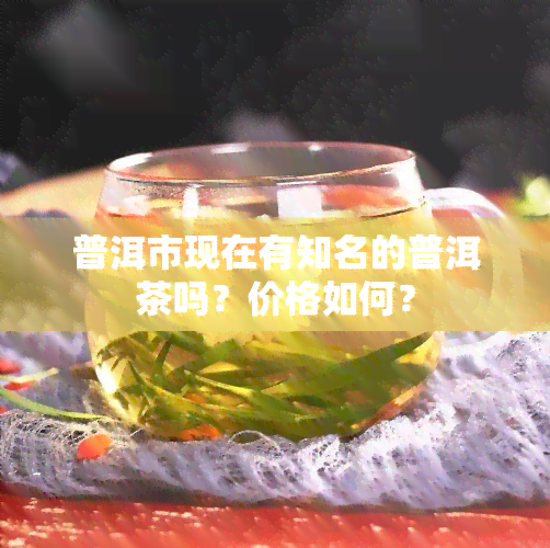 普洱市现在有知名的普洱茶吗？价格如何？