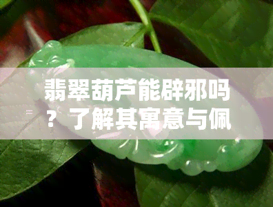 翡翠葫芦能辟邪吗？了解其寓意与佩戴讲究