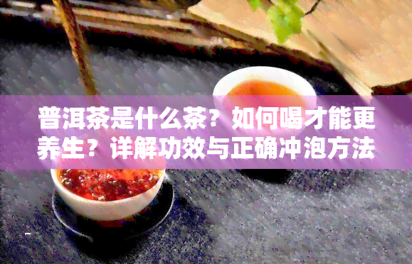 普洱茶是什么茶？如何喝才能更养生？详解功效与正确冲泡方法