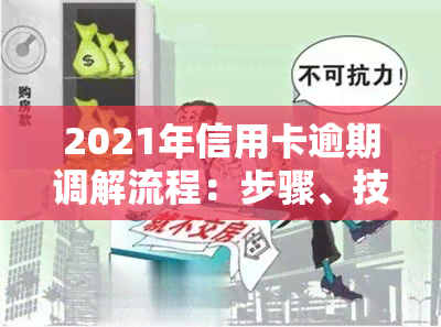 2021年信用卡逾期调解流程：步骤、技巧与协商方法全解析