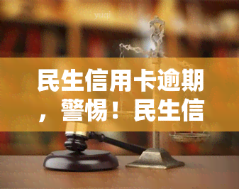 民生信用卡逾期，警惕！民生信用卡逾期可能带来的严重后果