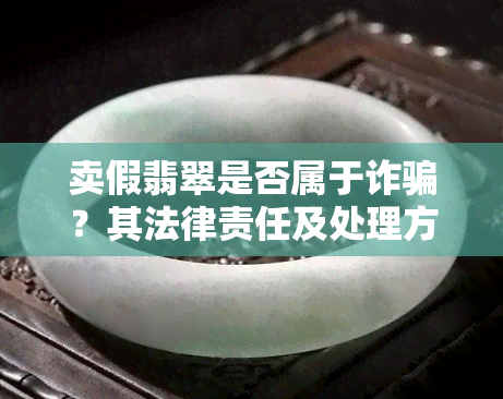 卖假翡翠是否属于诈骗？其法律责任及处理方式是什么？