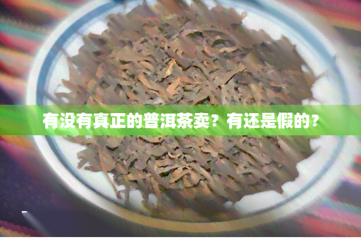 有没有真正的普洱茶卖？有还是假的？