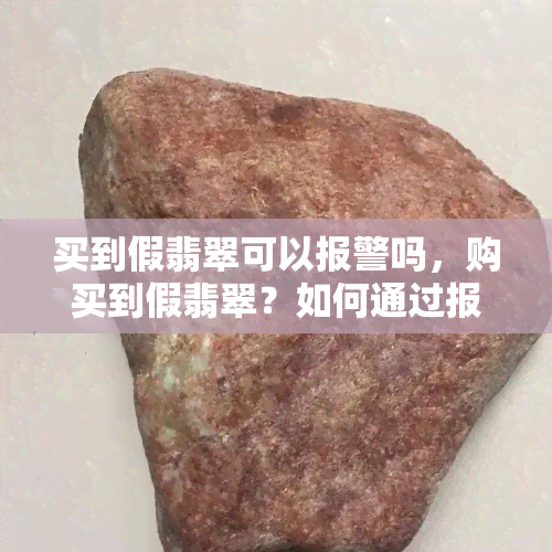 买到假翡翠可以报警吗，购买到假翡翠？如何通过报警维护自身权益