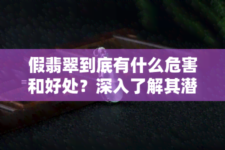 假翡翠到底有什么危害和好处？深入了解其潜在风险与益处