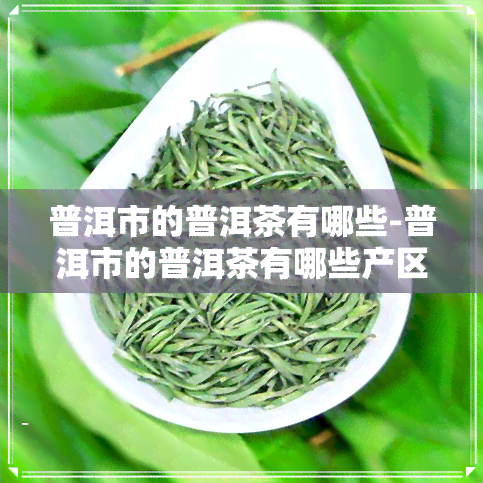 普洱市的普洱茶有哪些-普洱市的普洱茶有哪些产区