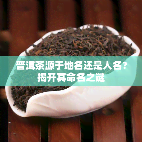 普洱茶源于地名还是人名？揭开其命名之谜